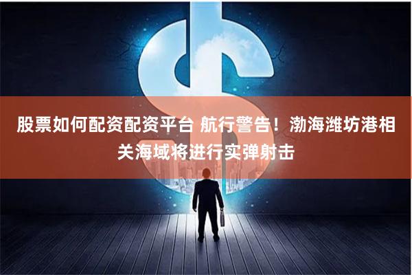 股票如何配资配资平台 航行警告！渤海潍坊港相关海域将进行实弹射击