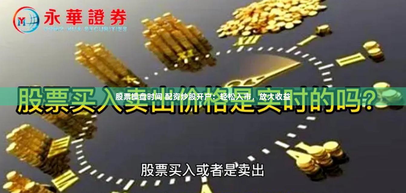 股票操盘时间 配资炒股开户：轻松入市，放大收益