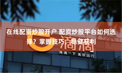 在线配资炒股开户 配资炒股平台如何选择？掌握技巧，稳健获利