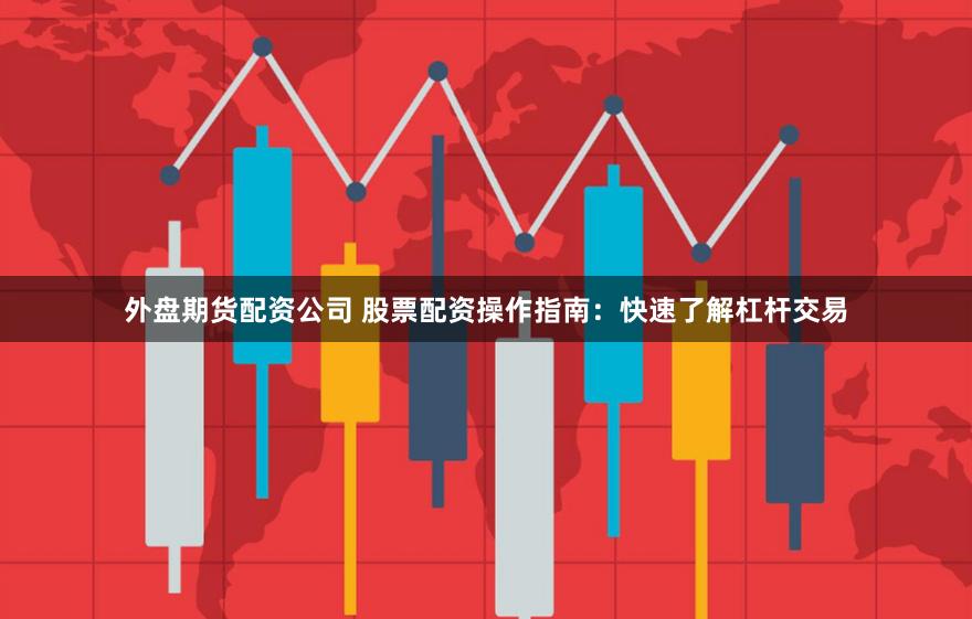 外盘期货配资公司 股票配资操作指南:快速了解杠杆交易