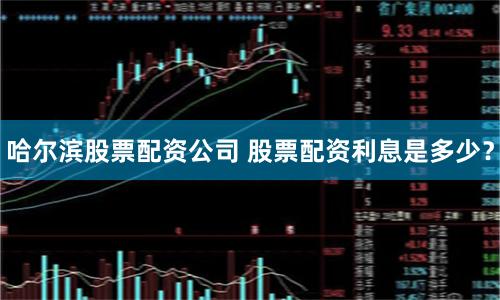 哈尔滨股票配资公司 股票配资利息是多少？