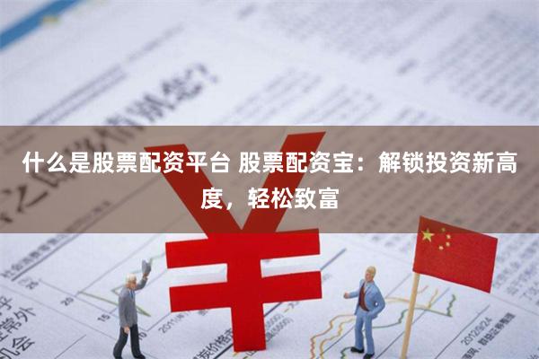 什么是股票配资平台 股票配资宝：解锁投资新高度，轻松致富