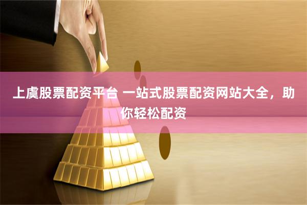 上虞股票配资平台 一站式股票配资网站大全，助你轻松配资