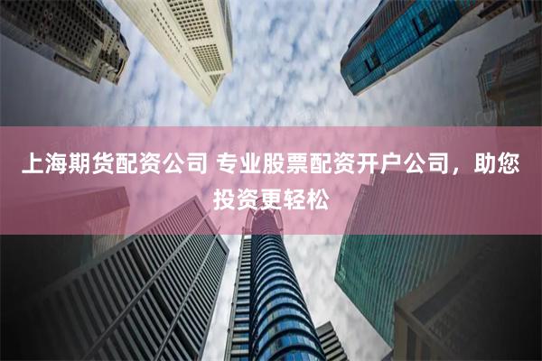 上海期货配资公司 专业股票配资开户公司，助您投资更轻松