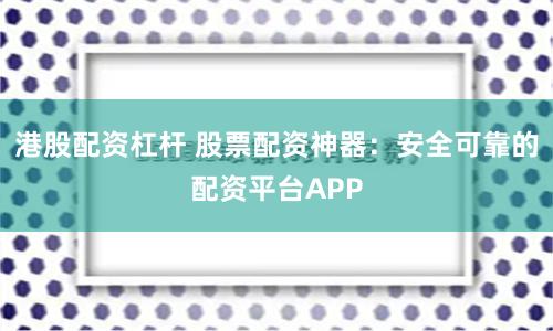 港股配资杠杆 股票配资神器：安全可靠的配资平台APP