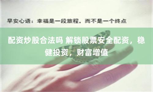 配资炒股合法吗 解锁股票安全配资，稳健投资，财富增值