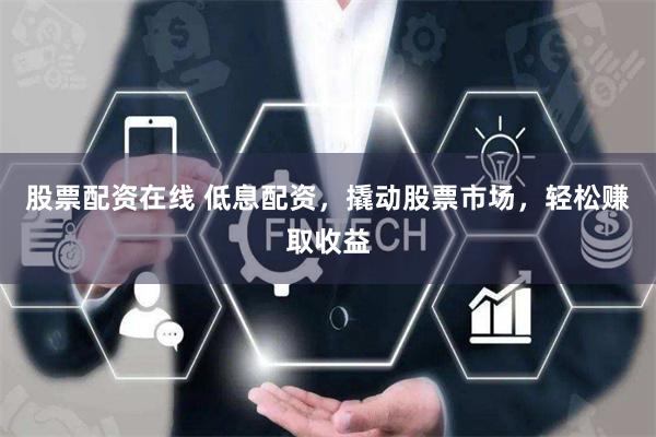 股票配资在线 低息配资，撬动股票市场，轻松赚取收益