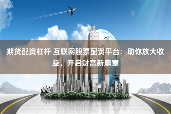 期货配资杠杆 互联网股票配资平台：助你放大收益，开启财富新篇章