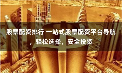 股票配资排行 一站式股票配资平台导航，轻松选择，安全投资