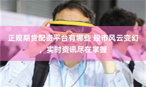 正规期货配资平台有哪些 股市风云变幻，实时资讯尽在掌握