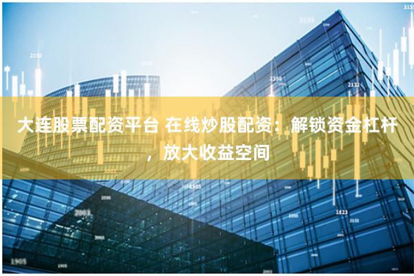 大连股票配资平台 在线炒股配资：解锁资金杠杆，放大收益空间