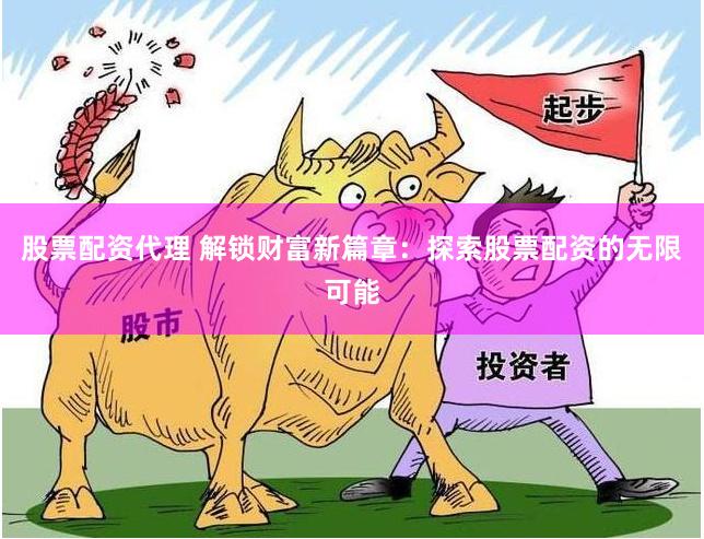 股票配资代理 解锁财富新篇章：探索股票配资的无限可能
