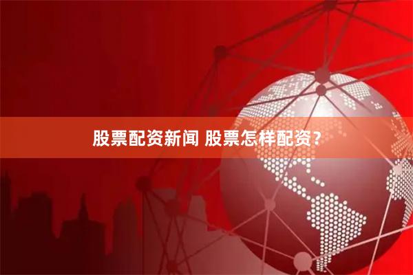 股票配资新闻 股票怎样配资？