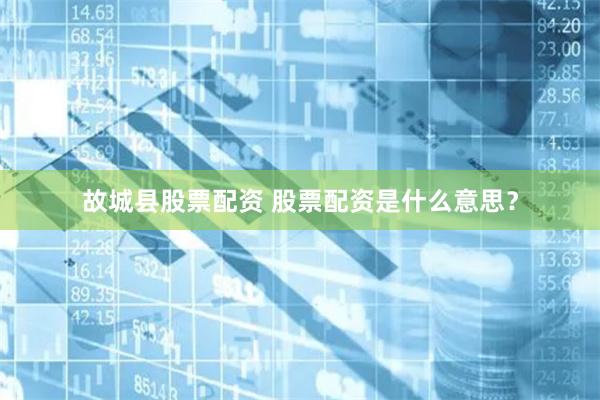 故城县股票配资 股票配资是什么意思？