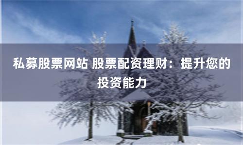 私募股票网站 股票配资理财：提升您的投资能力