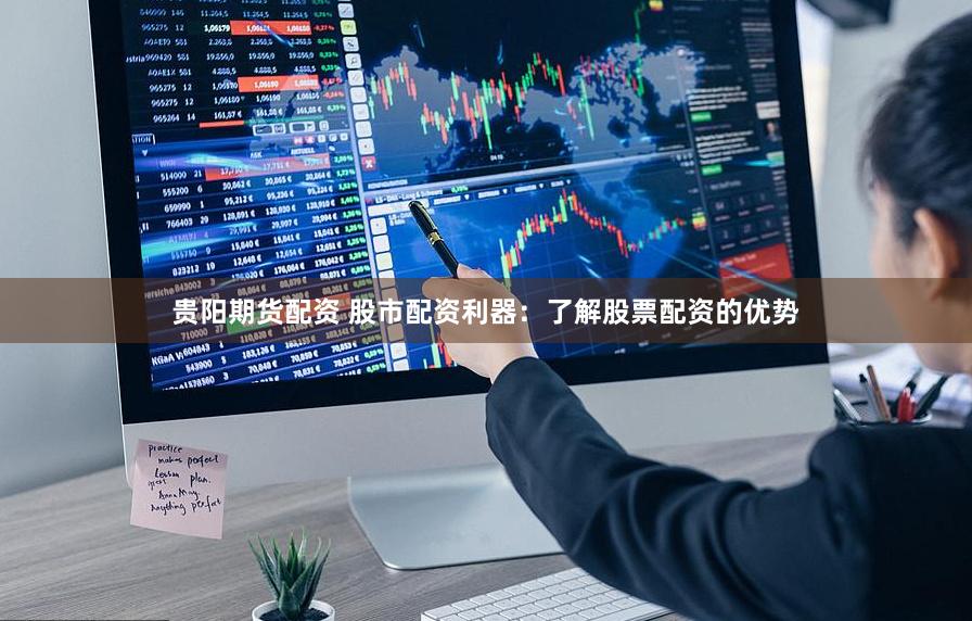 贵阳期货配资 股市配资利器：了解股票配资的优势