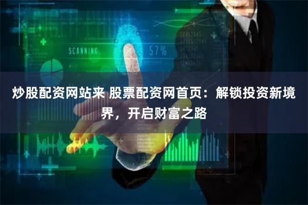 炒股配资网站来 股票配资网首页：解锁投资新境界，开启财富之路