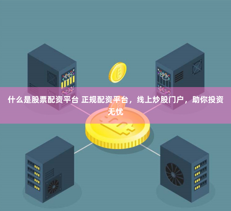 什么是股票配资平台 正规配资平台，线上炒股门户，助你投资无忧