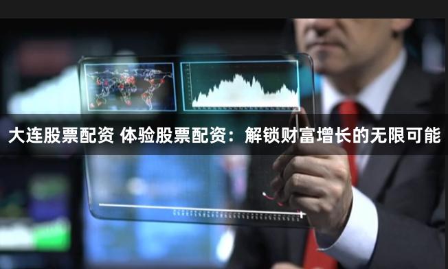 大连股票配资 体验股票配资：解锁财富增长的无限可能