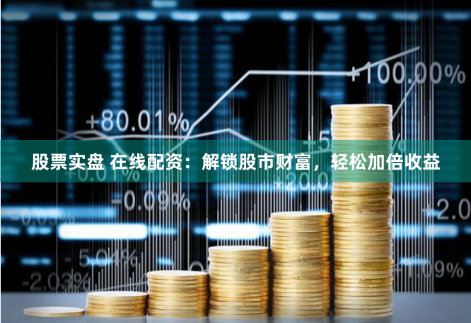股票实盘 在线配资：解锁股市财富，轻松加倍收益