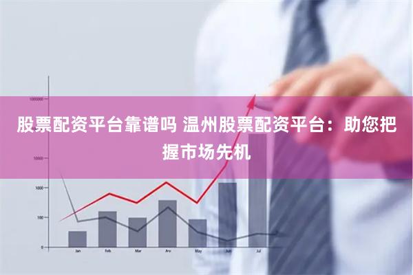 股票配资平台靠谱吗 温州股票配资平台：助您把握市场先机