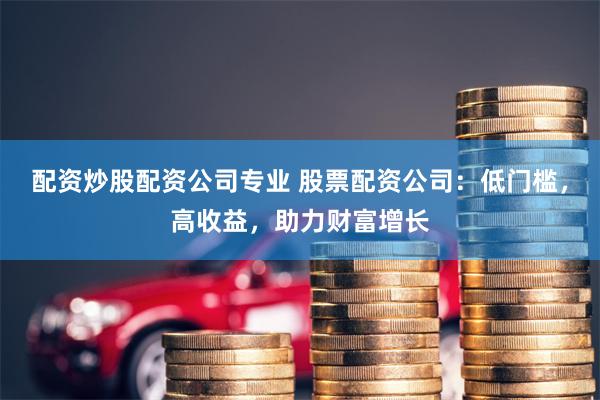配资炒股配资公司专业 股票配资公司：低门槛，高收益，助力财富增长