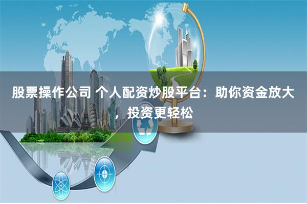 股票操作公司 个人配资炒股平台：助你资金放大，投资更轻松