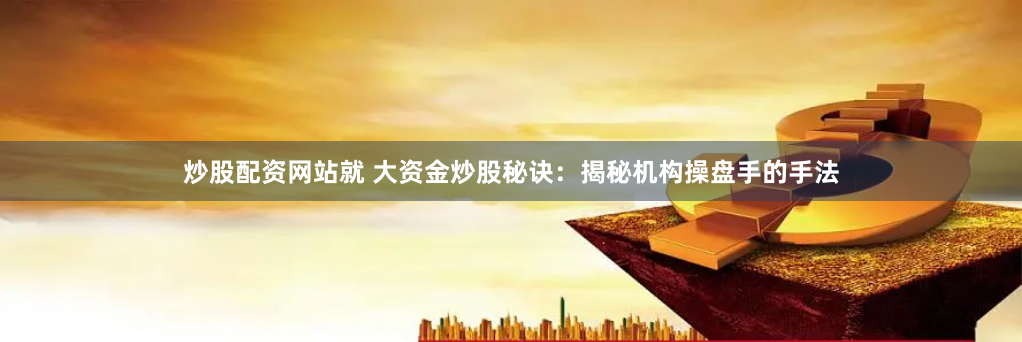 炒股配资网站就 大资金炒股秘诀：揭秘机构操盘手的手法