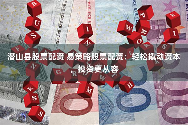 潜山县股票配资 易策略股票配资：轻松撬动资本，投资更从容