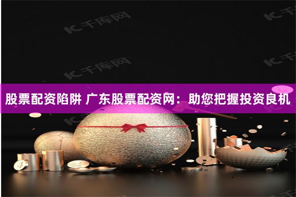 股票配资陷阱 广东股票配资网：助您把握投资良机