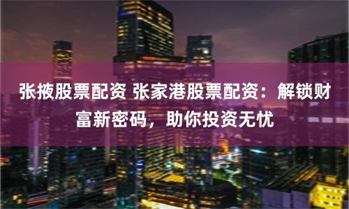 张掖股票配资 张家港股票配资：解锁财富新密码，助你投资无忧