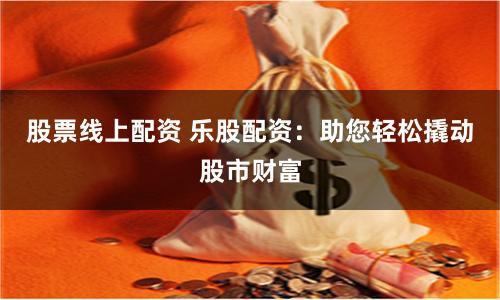 股票线上配资 乐股配资：助您轻松撬动股市财富
