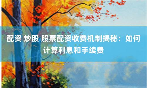 配资 炒股 股票配资收费机制揭秘：如何计算利息和手续费