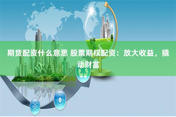 期货配资什么意思 股票期权配资：放大收益，撬动财富