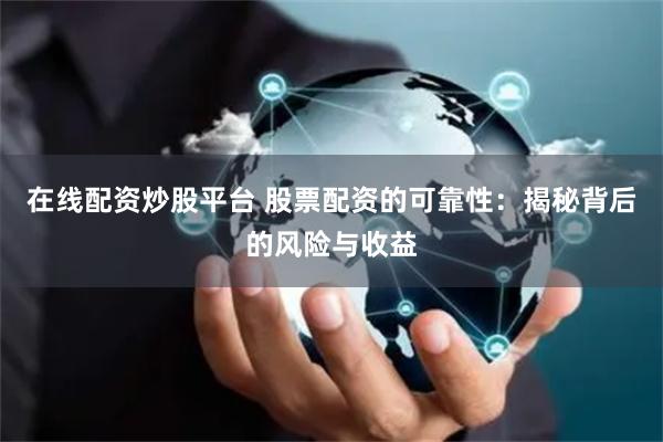 在线配资炒股平台 股票配资的可靠性：揭秘背后的风险与收益