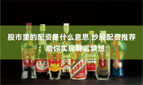 股市里的配资是什么意思 炒股配资推荐：助你实现财富梦想