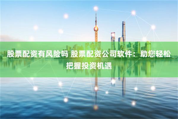 股票配资有风险吗 股票配资公司软件：助您轻松把握投资机遇
