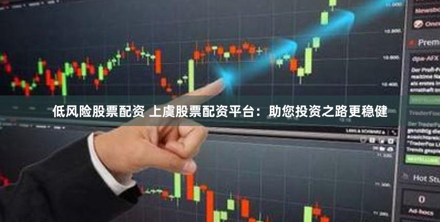 低风险股票配资 上虞股票配资平台：助您投资之路更稳健
