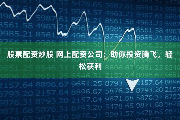 股票配资炒股 网上配资公司：助你投资腾飞，轻松获利