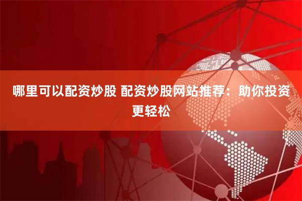 哪里可以配资炒股 配资炒股网站推荐：助你投资更轻松