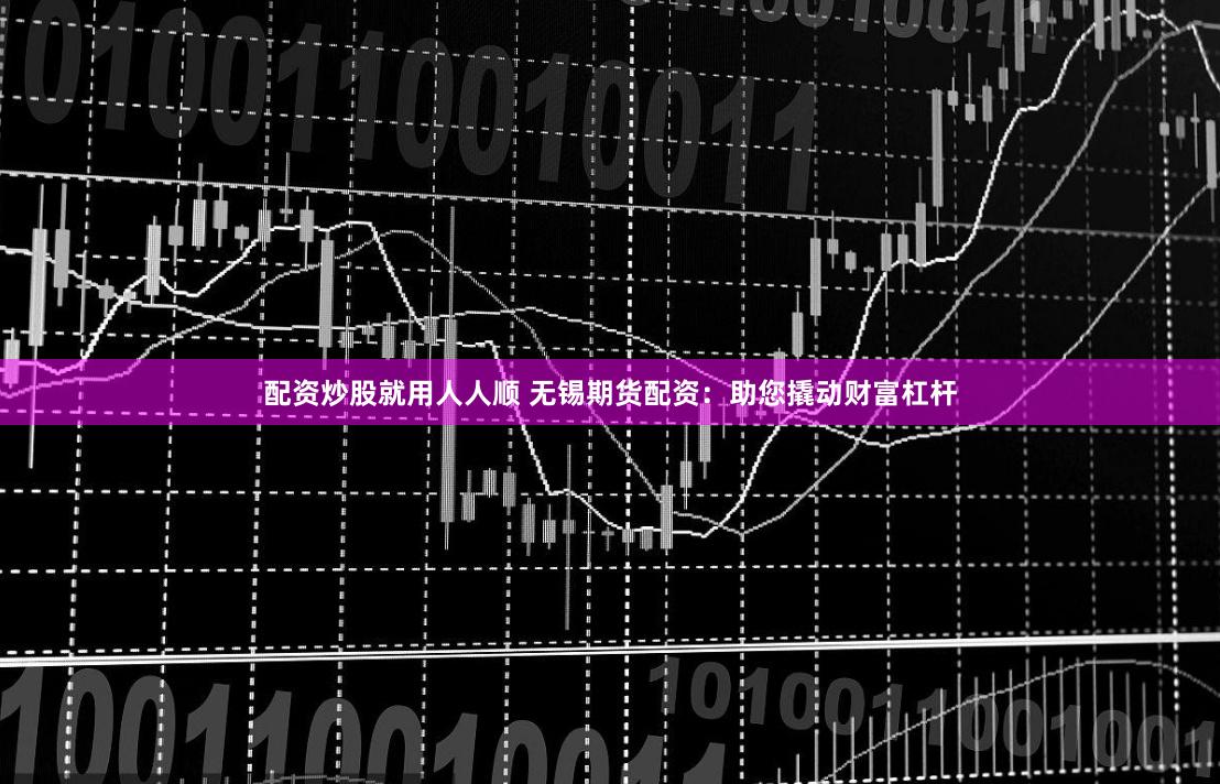 配资炒股就用人人顺 无锡期货配资：助您撬动财富杠杆