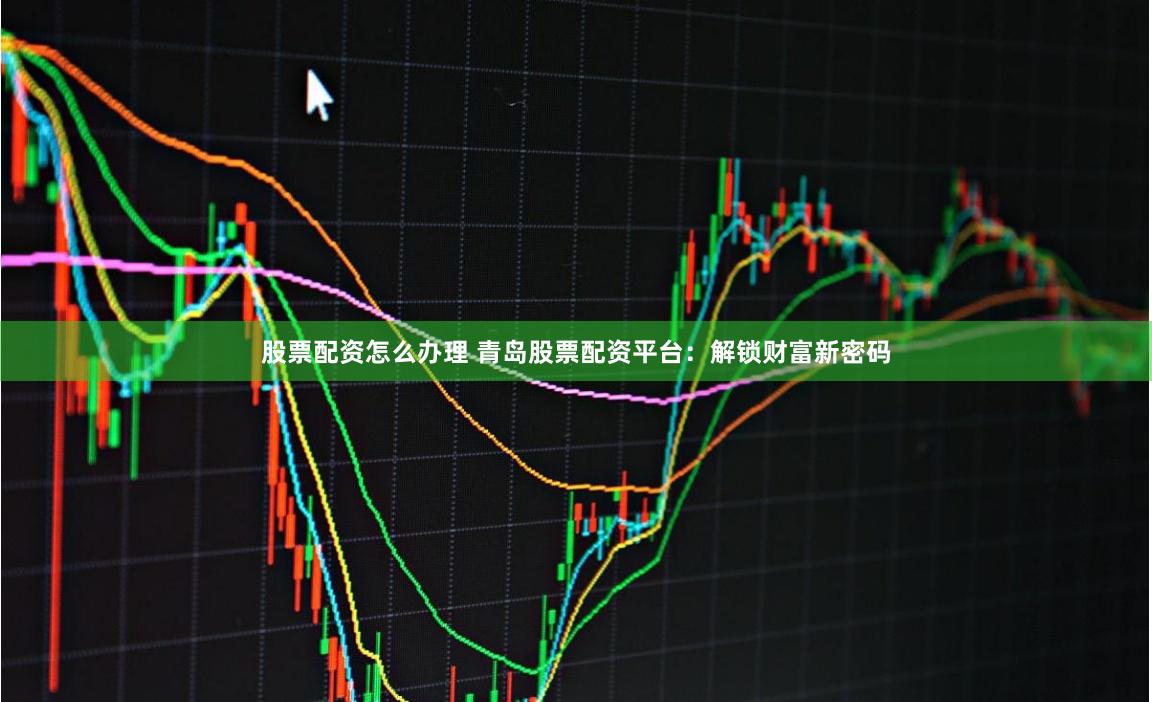 股票配资怎么办理 青岛股票配资平台：解锁财富新密码
