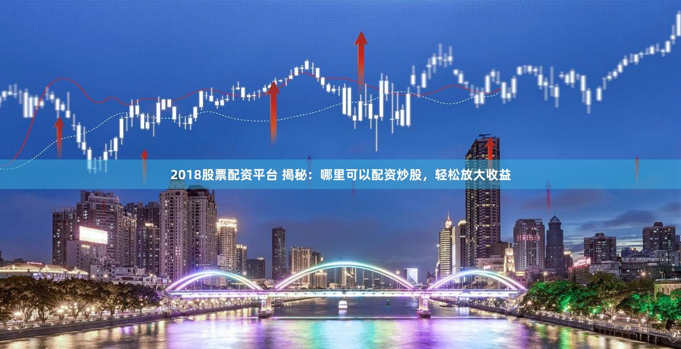 2018股票配资平台 揭秘：哪里可以配资炒股，轻松放大收益