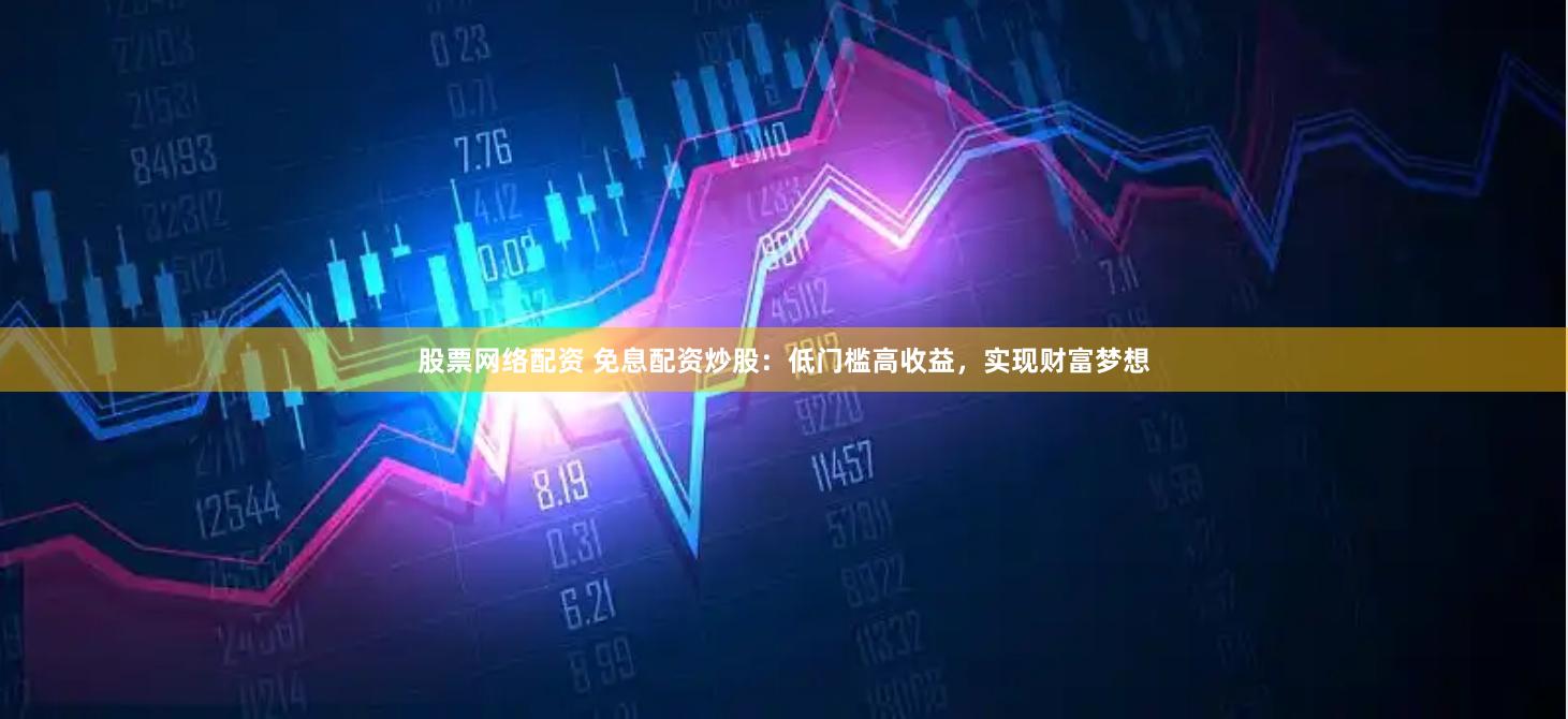 股票网络配资 免息配资炒股：低门槛高收益，实现财富梦想