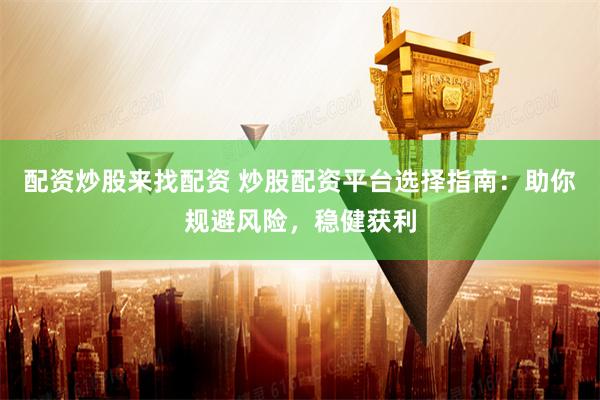 配资炒股来找配资 炒股配资平台选择指南：助你规避风险，稳健获利
