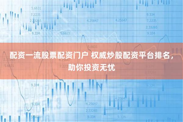 配资一流股票配资门户 权威炒股配资平台排名，助你投资无忧