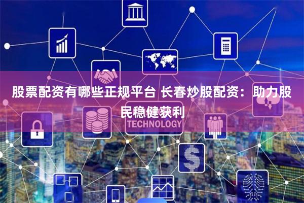 股票配资有哪些正规平台 长春炒股配资：助力股民稳健获利