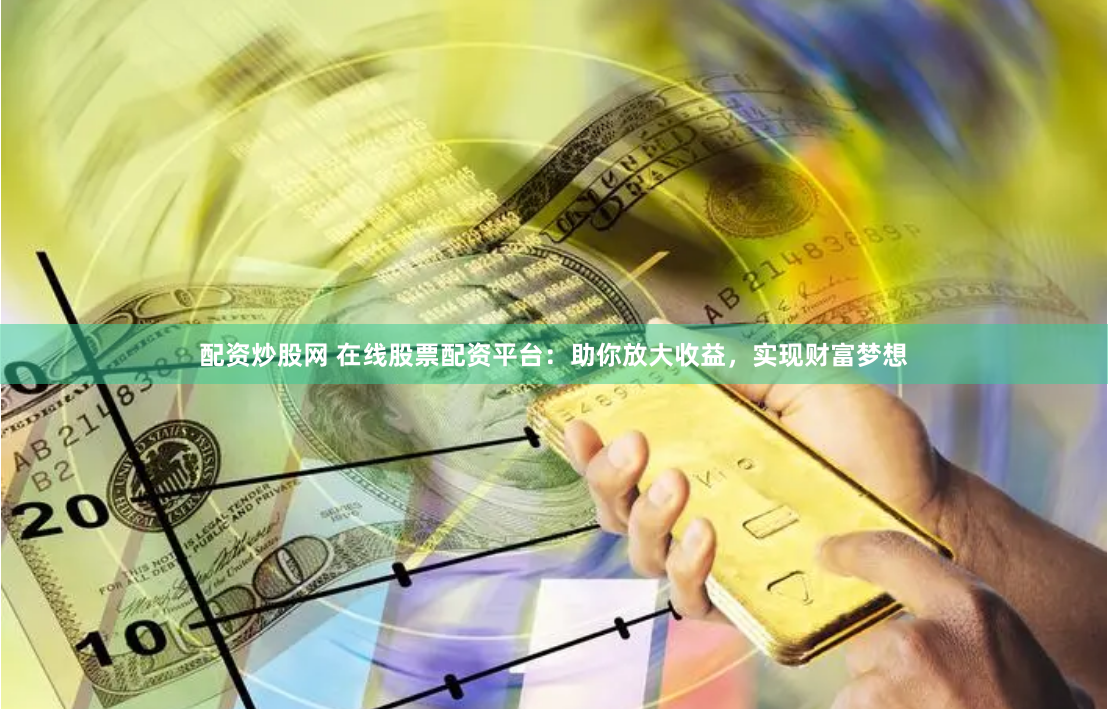 配资炒股网 在线股票配资平台：助你放大收益，实现财富梦想