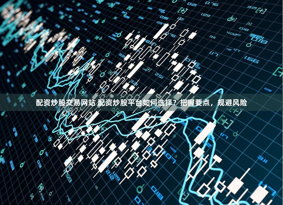 配资炒股交易网站 配资炒股平台如何选择？把握要点，规避风险