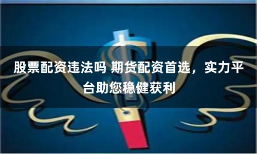 股票配资违法吗 期货配资首选，实力平台助您稳健获利